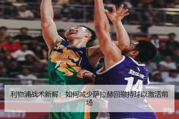 利物浦战术新解：如何减少萨拉赫回撤持球以激活前场