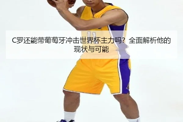 C罗还能带葡萄牙冲击世界杯主力吗？全面解析他的现状与可能