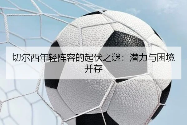 切尔西年轻阵容的起伏之谜：潜力与困境并存