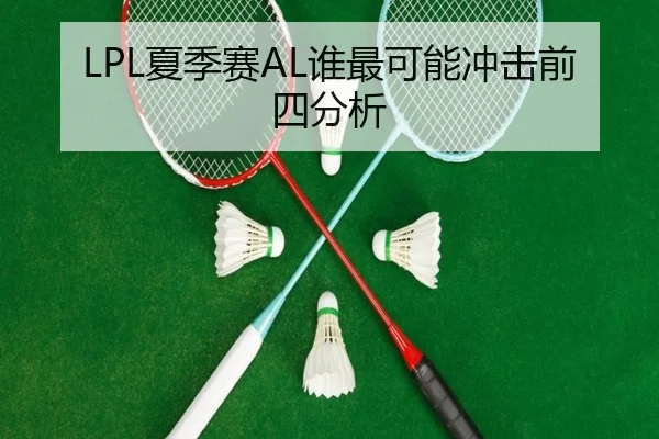 LPL夏季赛AL谁最可能冲击前四分析（xingkong.com）